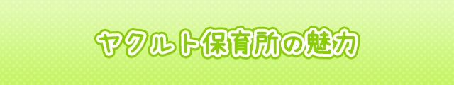 ヤクルト保育所の魅力